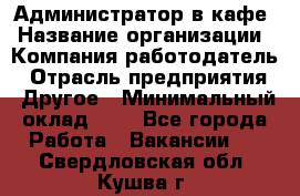 Администратор в кафе › Название организации ­ Компания-работодатель › Отрасль предприятия ­ Другое › Минимальный оклад ­ 1 - Все города Работа » Вакансии   . Свердловская обл.,Кушва г.